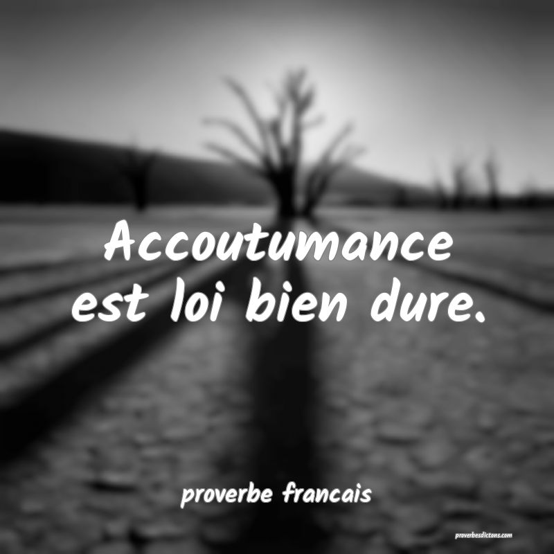 Accoutumance est loi bien dure.