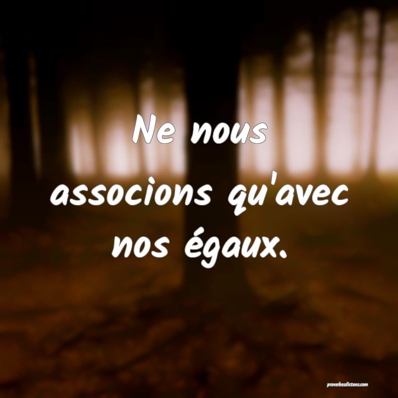Ne nous associons qu'avec nos égaux.