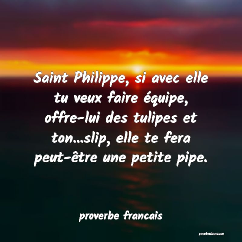 Saint Philippe, si avec elle tu veux faire équipe, offre-lui des tulipes et ton...slip, elle te fera peut-être une petite pipe.