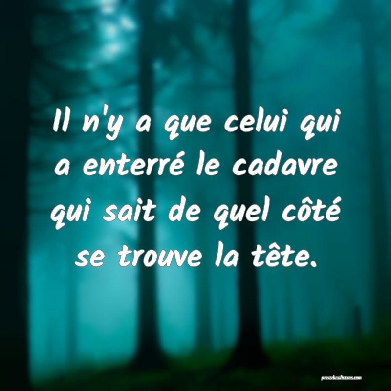 Il n'y a que celui qui a enterré le cadavre qui sait de quel côté se trouve la tête.
