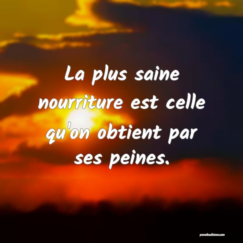 La plus saine nourriture est celle qu'on obtient par ses peines.
