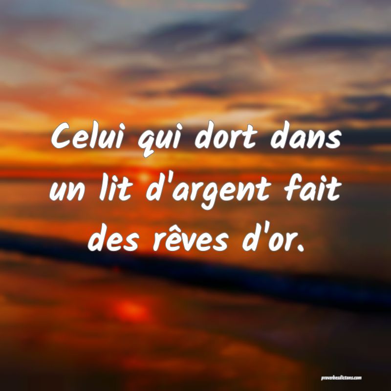 Celui qui dort dans un lit d'argent fait des rêves d'or.