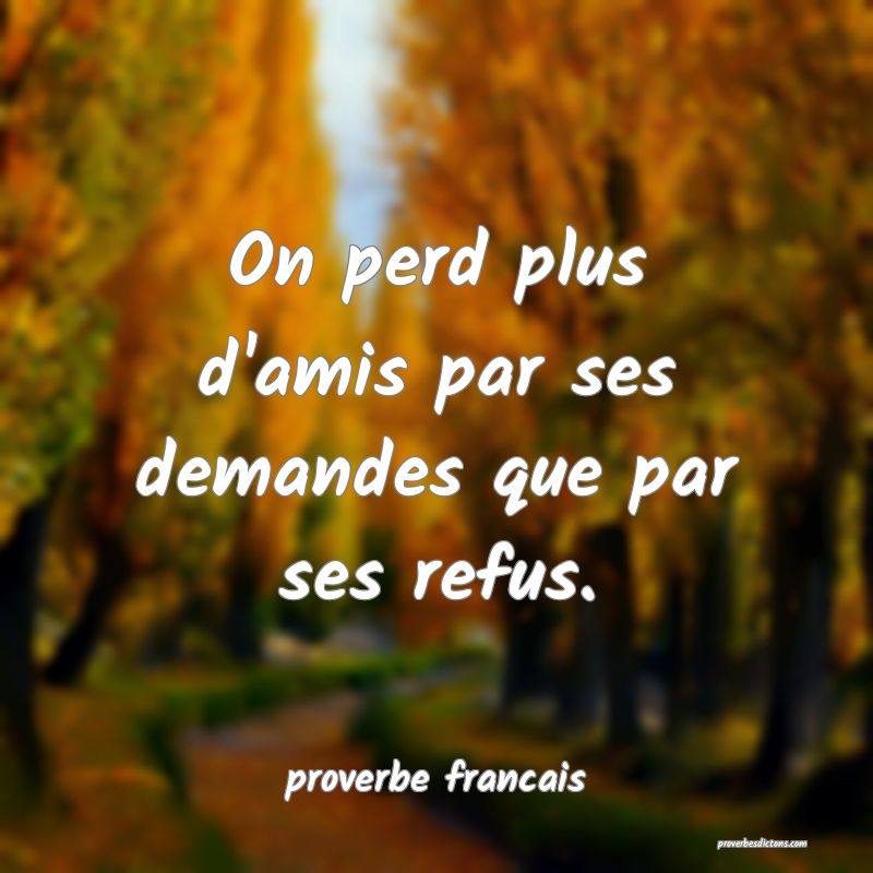 On perd plus d'amis par ses demandes que par ses refus.