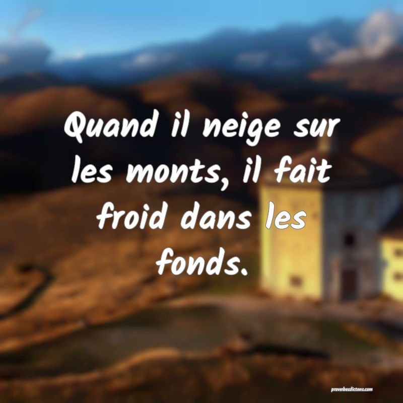 Quand il neige sur les monts, il fait froid dans les fonds.