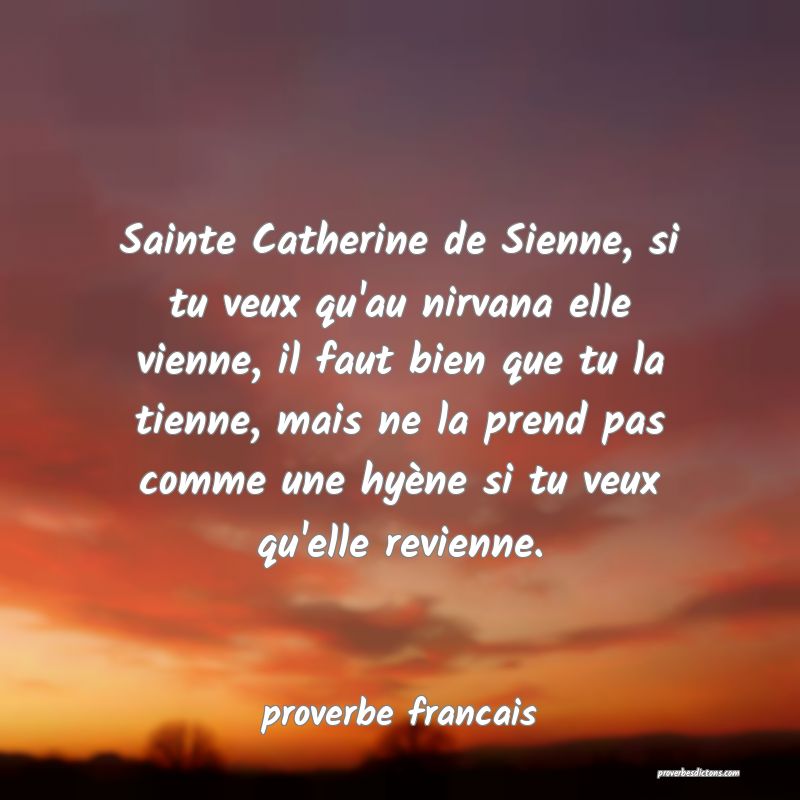 Sainte Catherine de Sienne, si tu veux qu'au nirvana elle vienne, il faut bien que tu la tienne, mais ne la prend pas comme une hyène si tu veux qu'elle revienne.