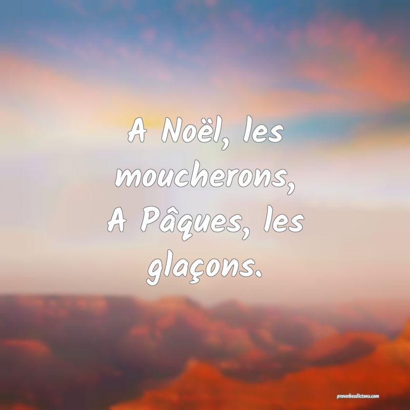 A Noël, les moucherons,
A Pâques, les glaçons.