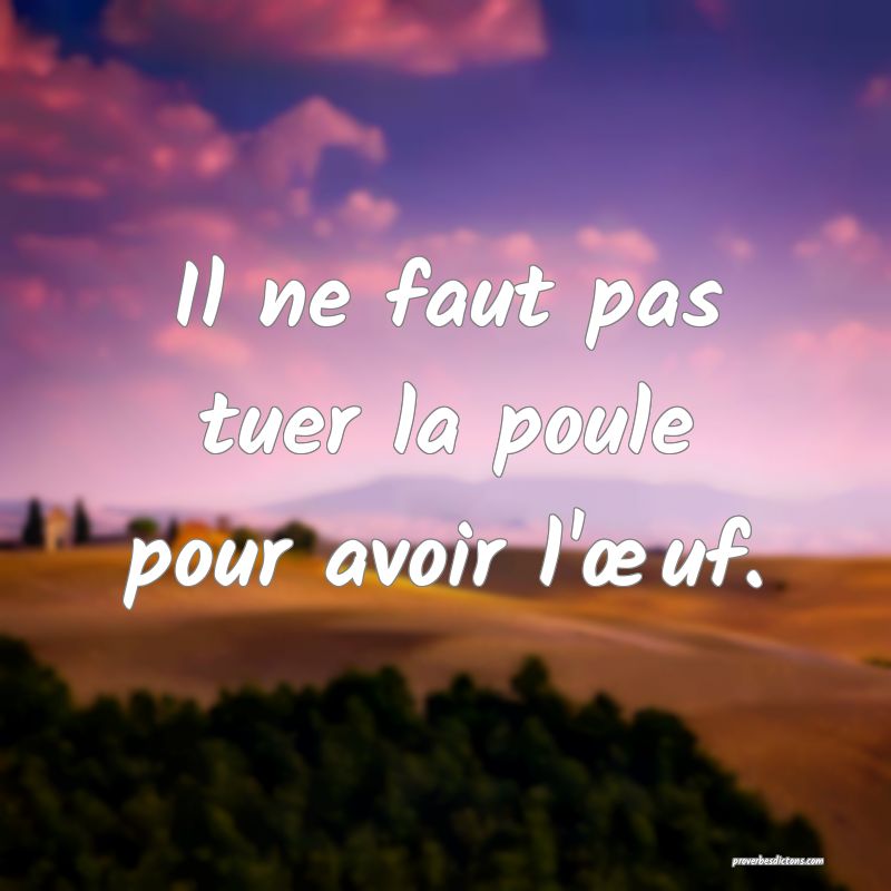 Il ne faut pas tuer la poule pour avoir l'œuf.