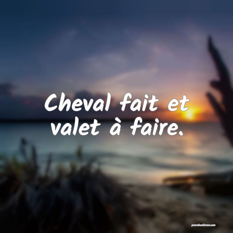Cheval fait et valet à faire.