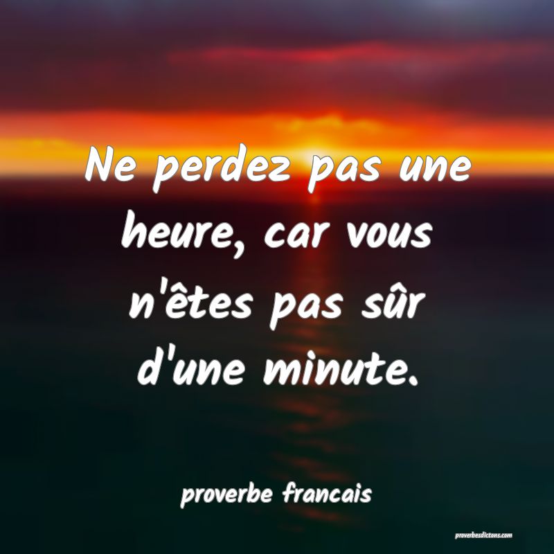 Ne perdez pas une heure, car vous n'êtes pas sûr d'une minute.