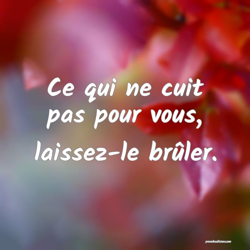 Ce qui ne cuit pas pour vous, laissez-le brûler.