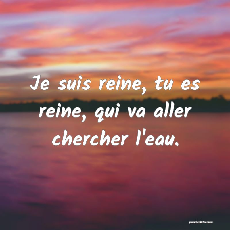 Je suis reine, tu es reine, qui va aller chercher l'eau.