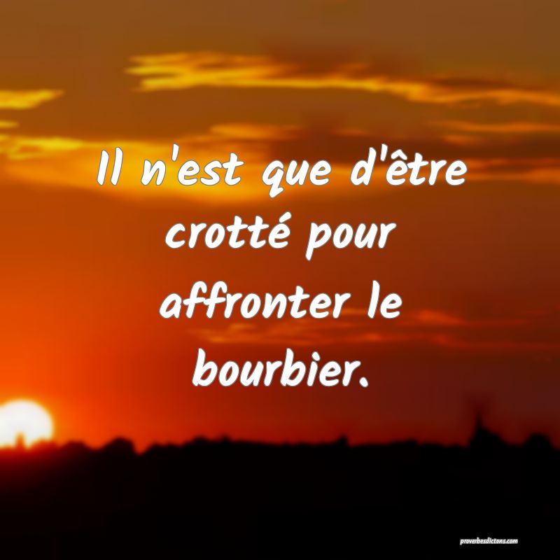 Il n'est que d'être crotté pour affronter le bourbier.