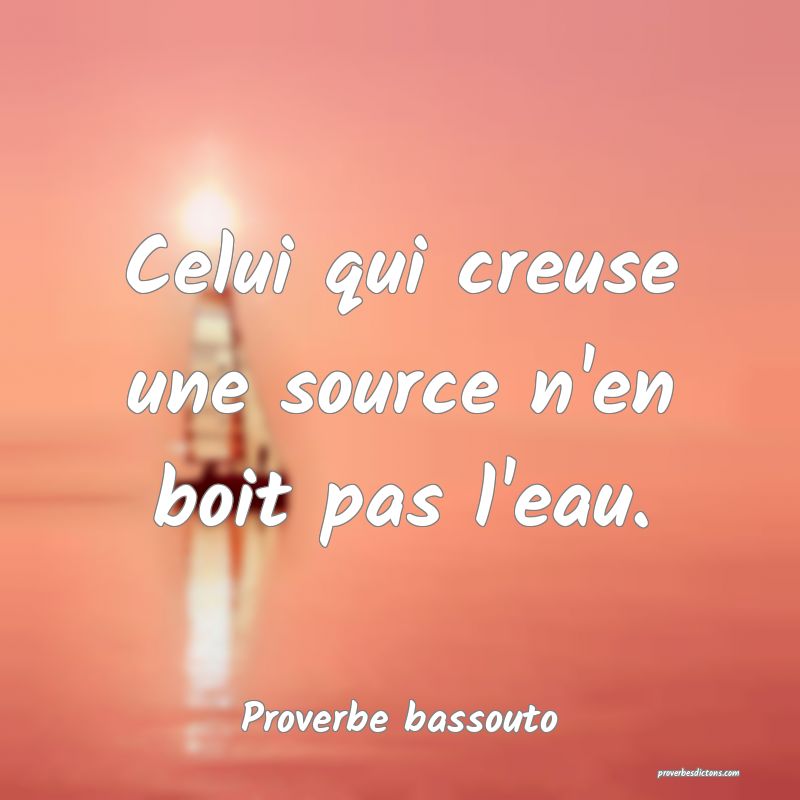 Celui qui creuse une source n'en boit pas l'eau.