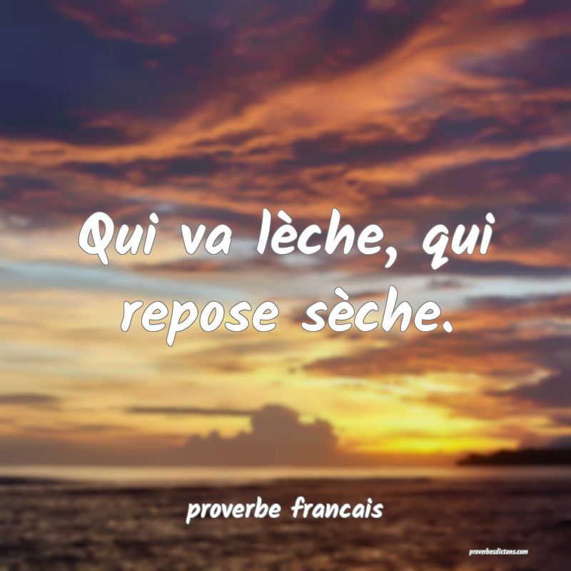 Qui va lèche, qui repose sèche.