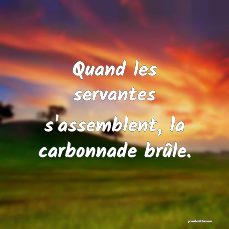 Quand les servantes s'assemblent, la carbonnade brûle.