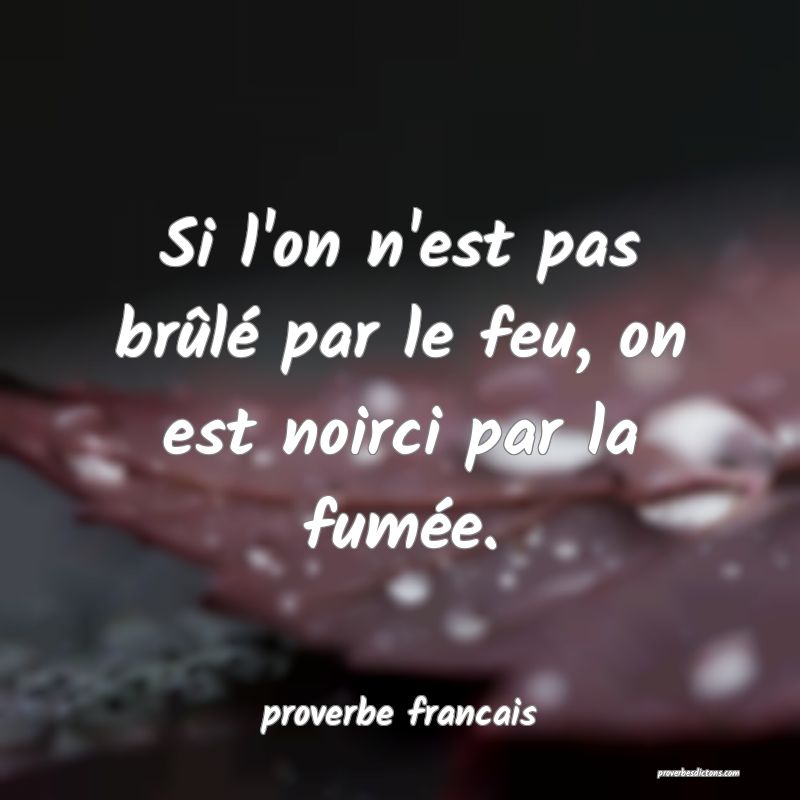 Si l'on n'est pas brûlé par le feu, on est noirci par la fumée.