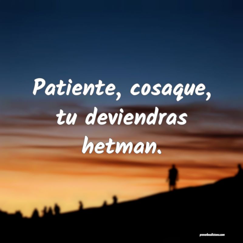 Patiente, cosaque, tu deviendras hetman.