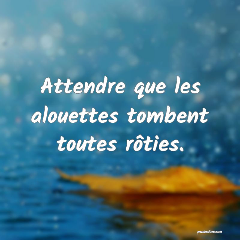 Attendre que les alouettes tombent toutes rôties.