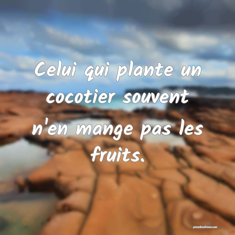 Celui qui plante un cocotier souvent n'en mange pas les fruits.