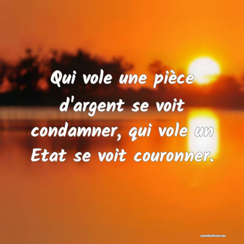 Qui vole une pièce d'argent se voit condamner, qui vole un Etat se voit couronner.