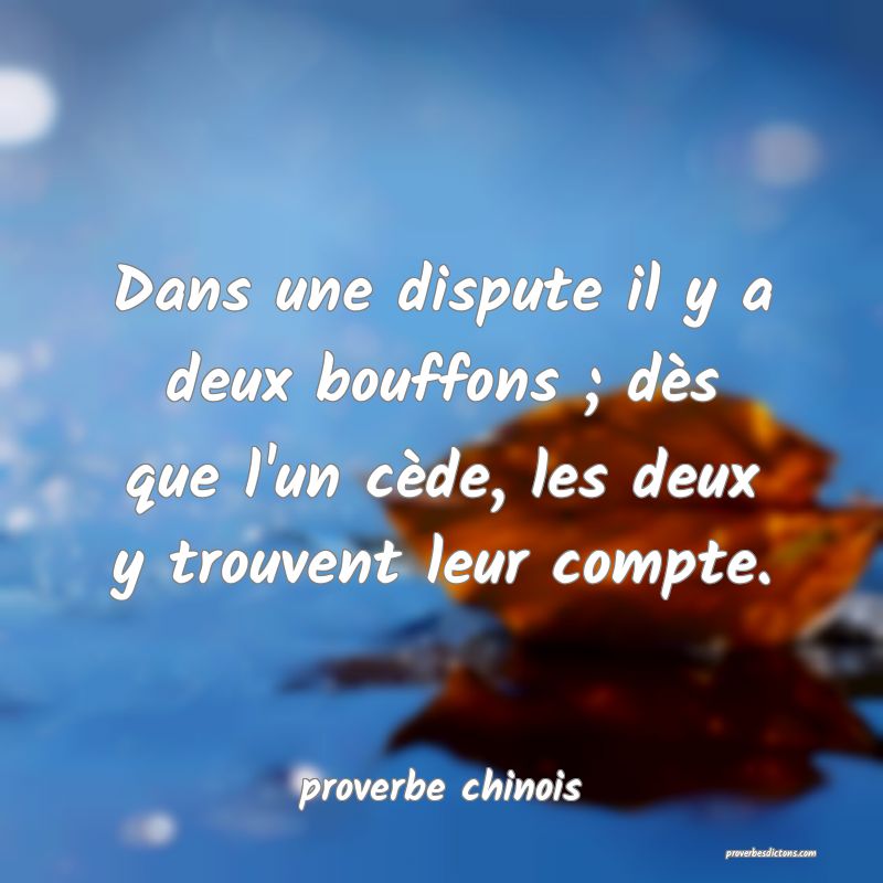 Dans une dispute il y a deux bouffons ; dès que l'un cède, les deux y trouvent leur compte.