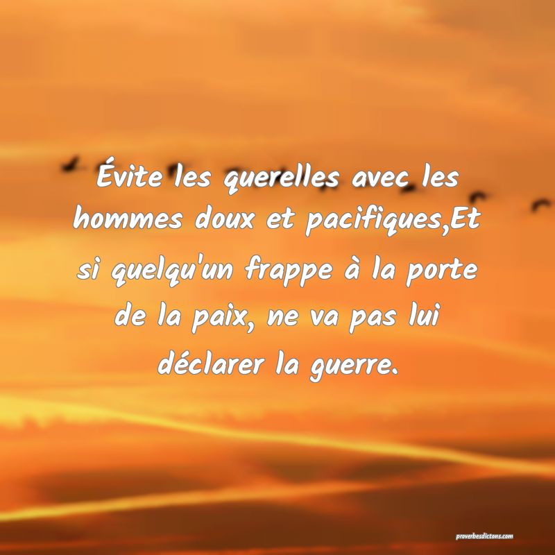 Évite les querelles avec les hommes doux et pacifiques,Et si quelqu'un frappe à la porte de la paix, ne va pas lui déclarer la guerre.