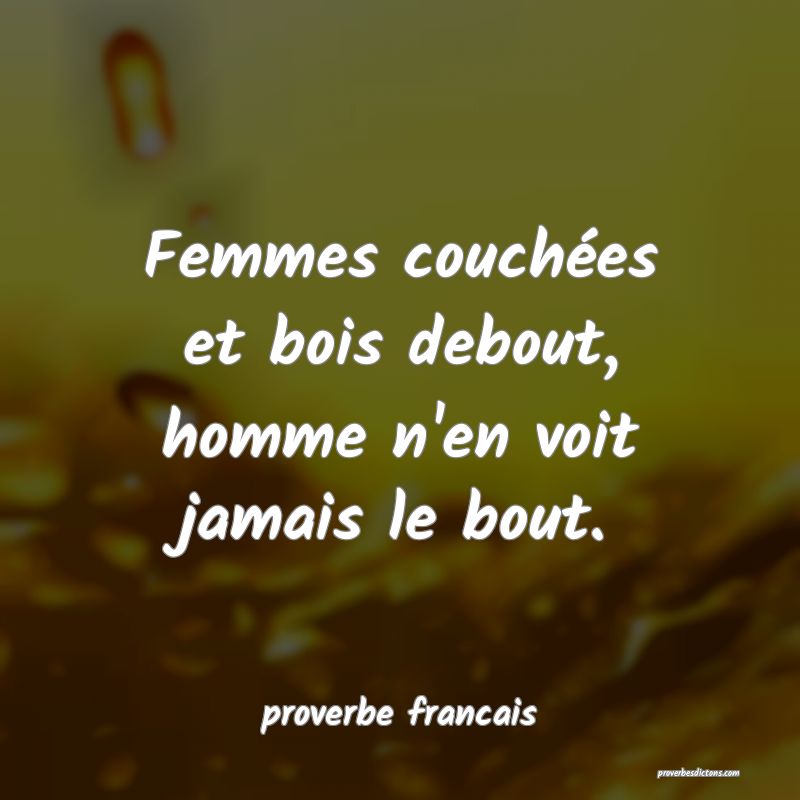 Femmes couchées et bois debout, homme n'en voit jamais le bout.