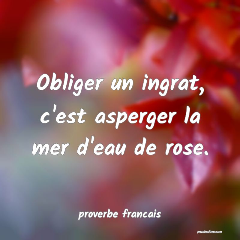  Obliger un ingrat, c'est asperger la mer d'eau de rose.