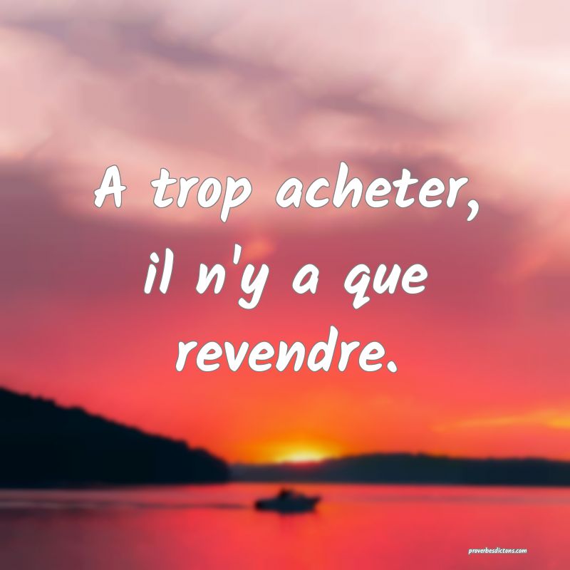 A trop acheter, il n'y a que revendre.