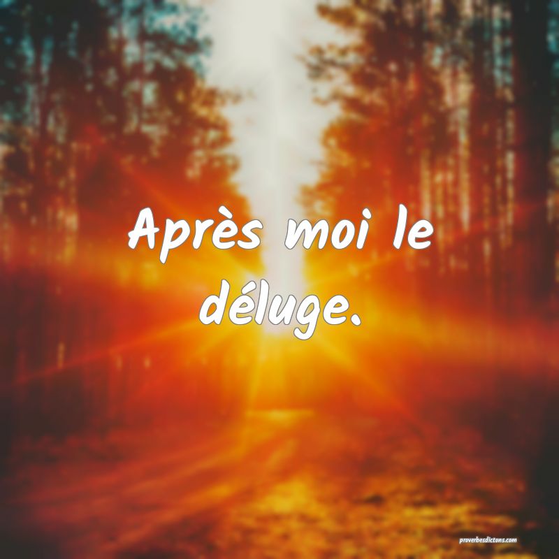 Après moi le déluge.
