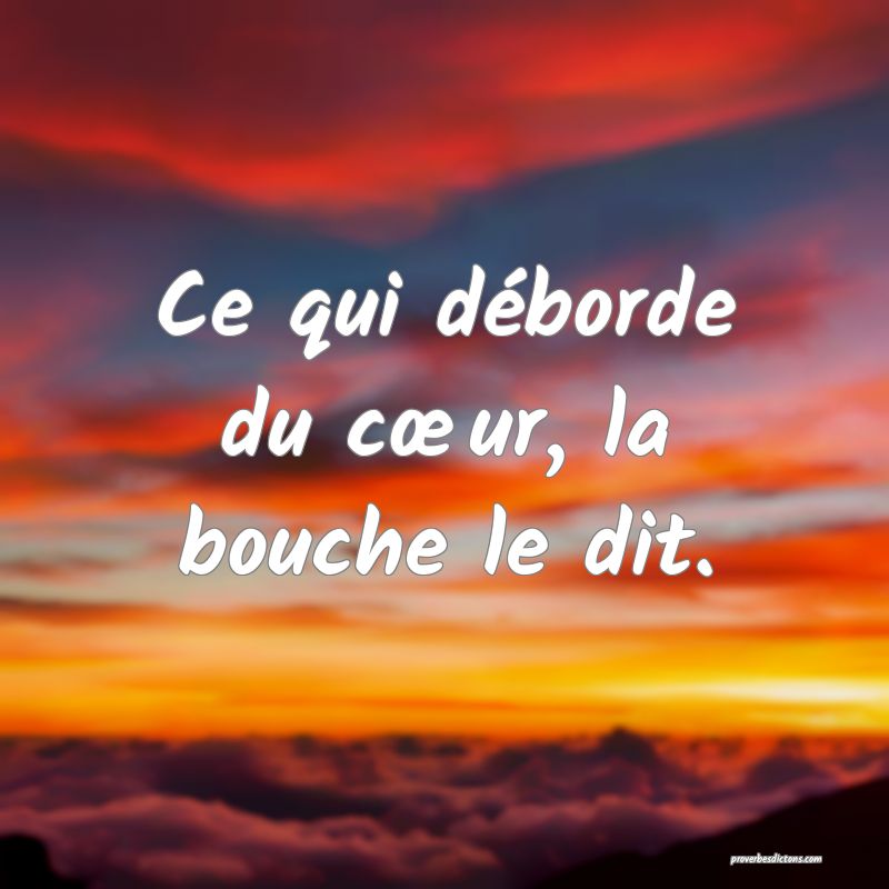 Ce qui déborde du cœur, la bouche le dit.