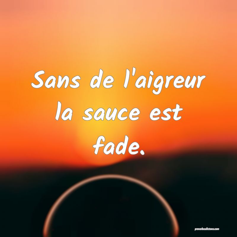Sans de l'aigreur la sauce est fade.