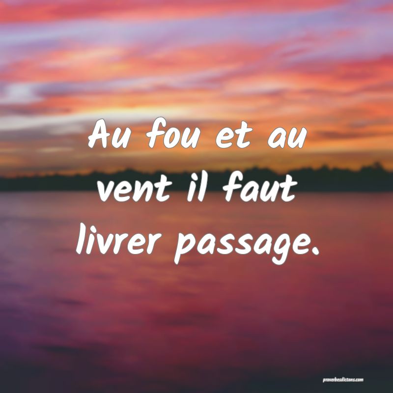 Au fou et au vent il faut livrer passage.
