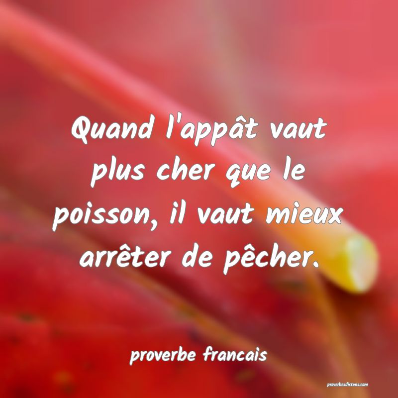  Quand l'appât vaut plus cher que le poisson, il vaut mieux arrêter de pêcher.