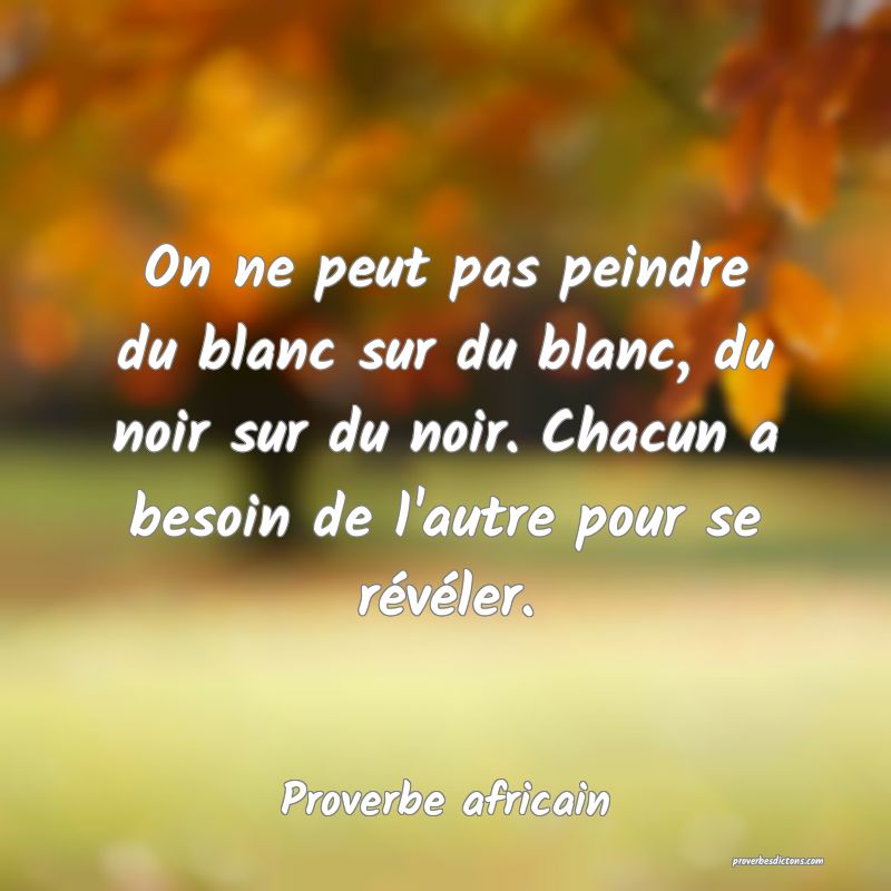 On ne peut pas peindre du blanc sur du blanc, du noir sur du noir. Chacun a besoin de l'autre pour se révéler.