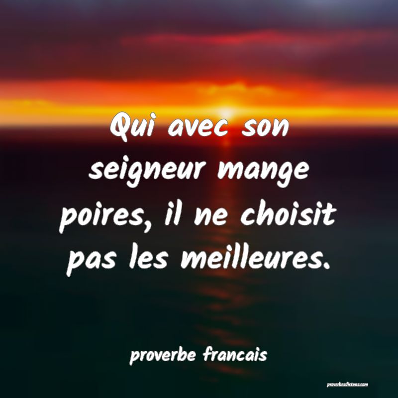 Qui avec son seigneur mange poires, il ne choisit pas les meilleures.