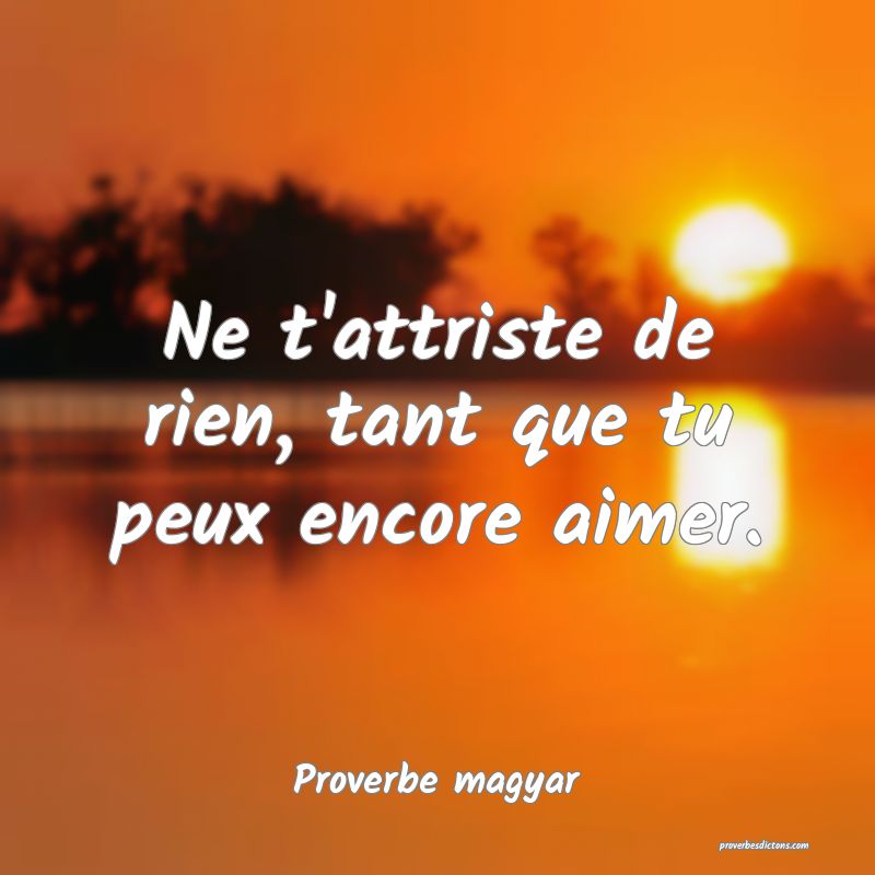 Ne t'attriste de rien, tant que tu peux encore aimer.