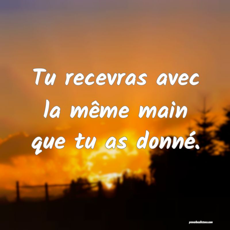 Tu recevras avec la même main que tu as donné.