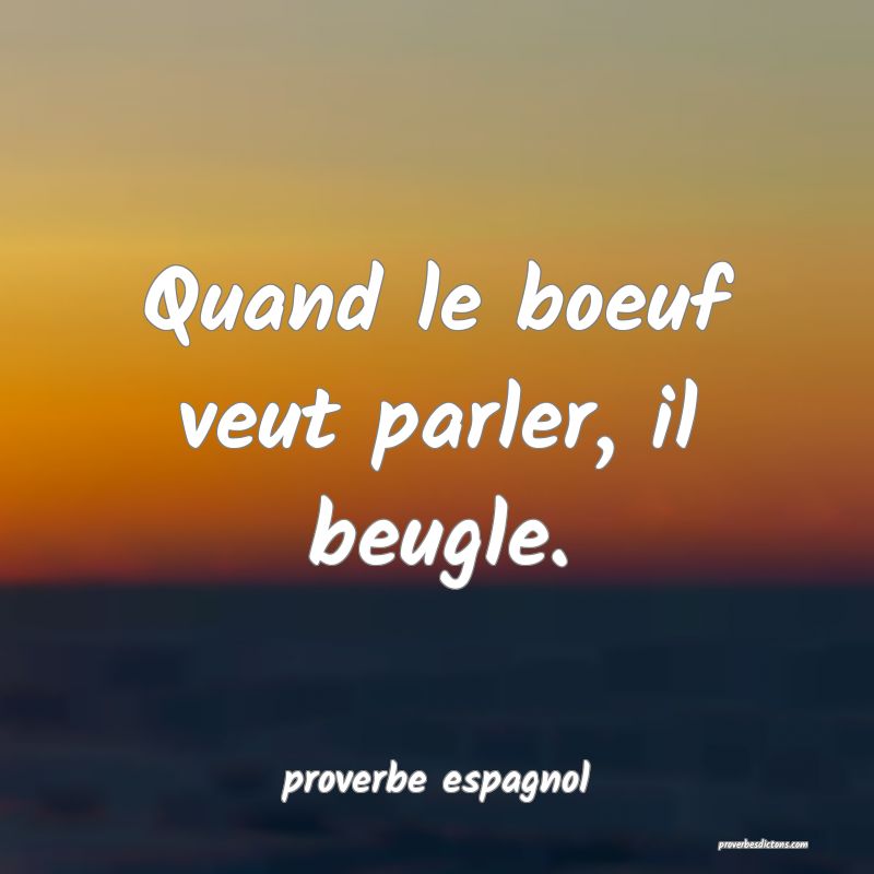  Quand le boeuf veut parler, il beugle.