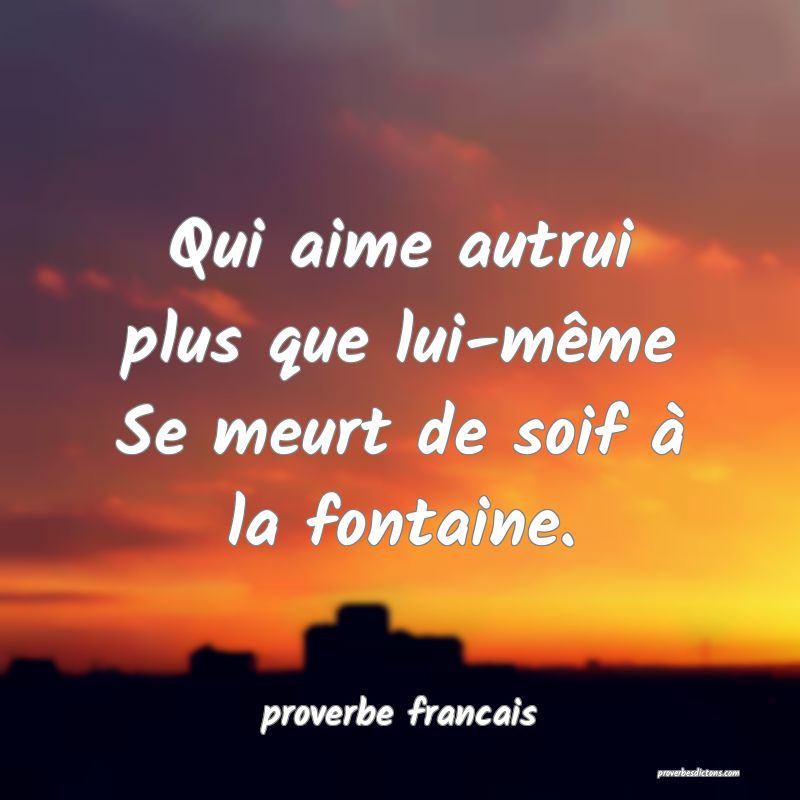Qui aime autrui plus que lui-même
Se meurt de soif à la fontaine.