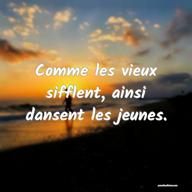 Comme les vieux sifflent, ainsi dansent les jeunes.