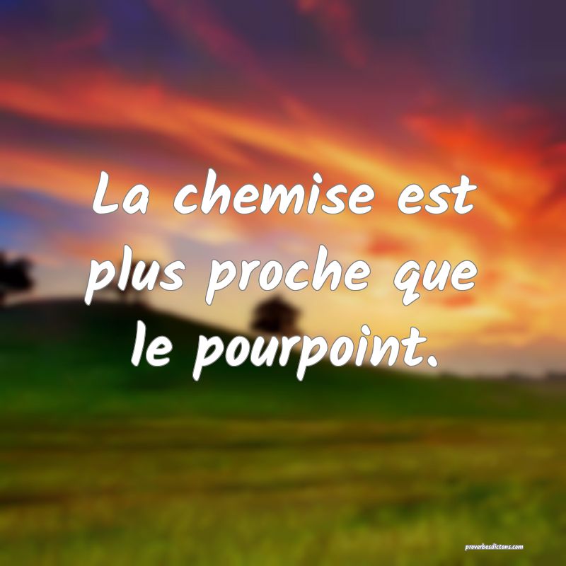 La chemise est plus proche que le pourpoint.