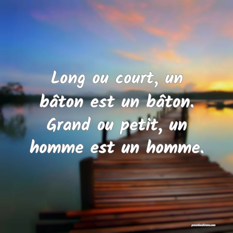 Long ou court, un bâton est un bâton. Grand ou petit, un homme est un homme.