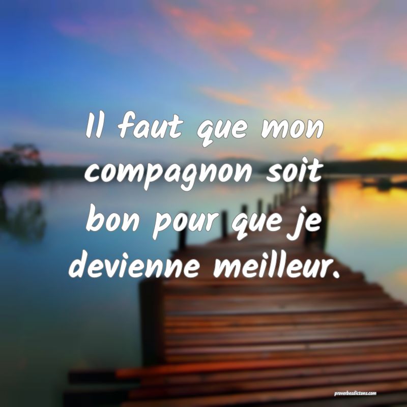 Il faut que mon compagnon soit bon pour que je devienne meilleur.