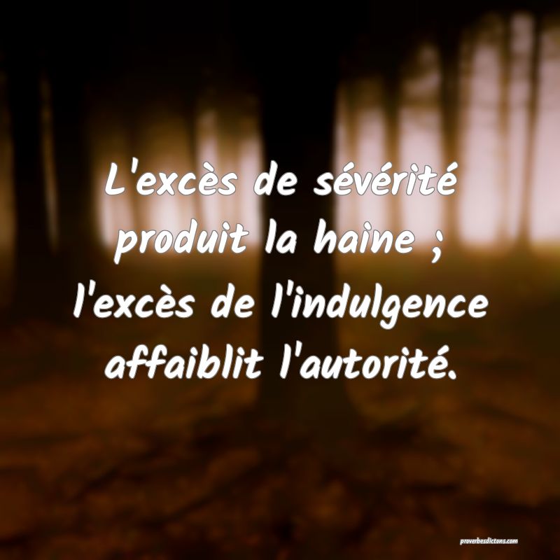 L'excès de sévérité produit la haine ; l'excès de l'indulgence affaiblit l'autorité.
