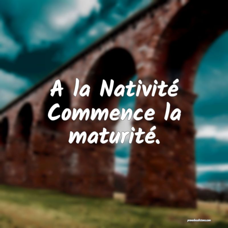 A la Nativité
Commence la maturité.