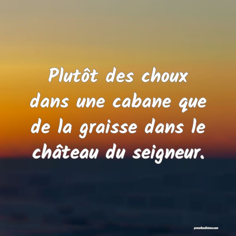 Plutôt des choux dans une cabane que de la graisse dans le château du seigneur.