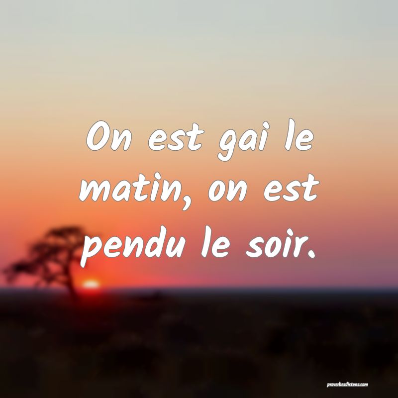 On est gai le matin, on est pendu le soir.