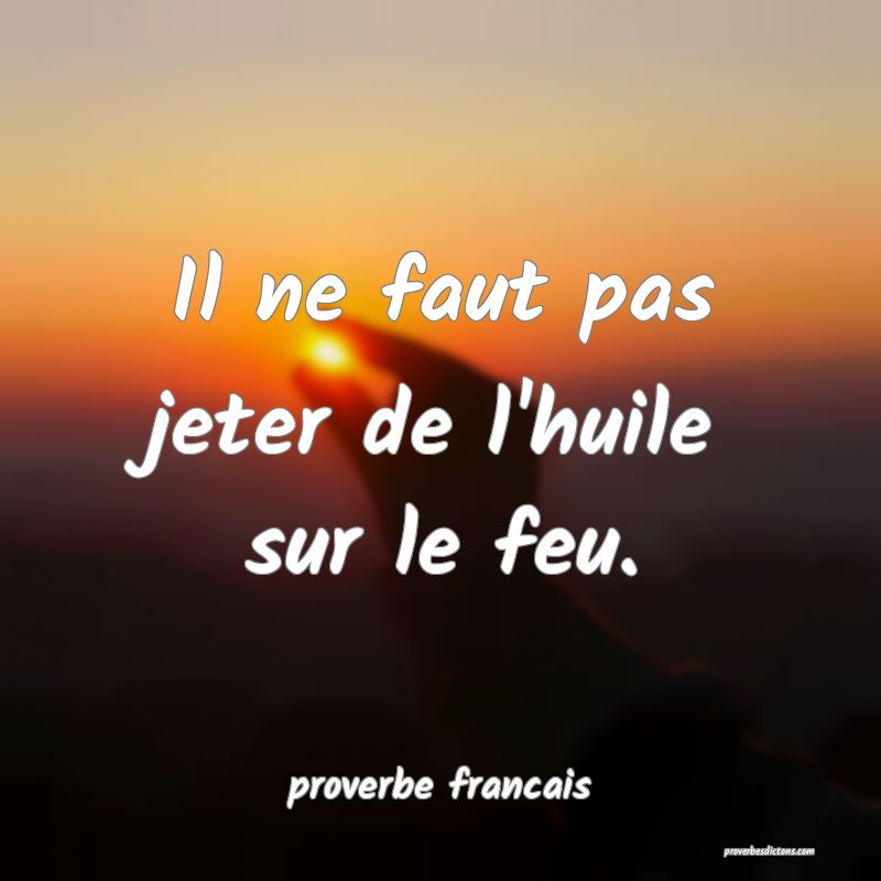 Il ne faut pas jeter de l'huile sur le feu.