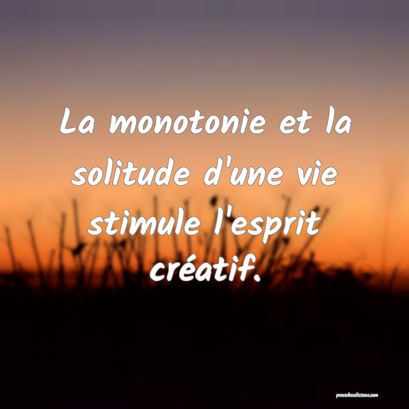 La monotonie et la solitude d'une vie stimule l'esprit créatif.